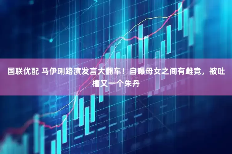 国联优配 马伊琍路演发言大翻车！自曝母女之间有雌竞，被吐槽又一个朱丹