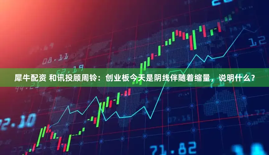 犀牛配资 和讯投顾周铃：创业板今天是阴线伴随着缩量，说明什么？