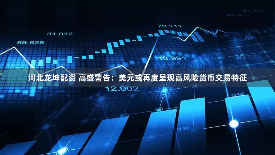 河北龙坤配资 高盛警告：美元或再度呈现高风险货币交易特征