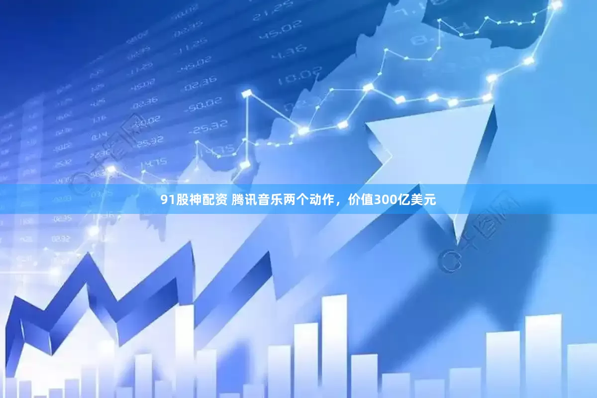 91股神配资 腾讯音乐两个动作，价值300亿美元
