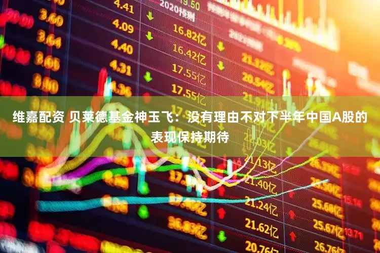 维嘉配资 贝莱德基金神玉飞：没有理由不对下半年中国A股的表现保持期待