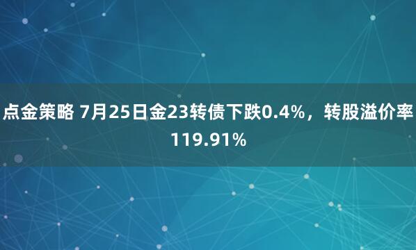 点金策略 7月25日金23转债下跌0.4%，转股溢价率119.91%