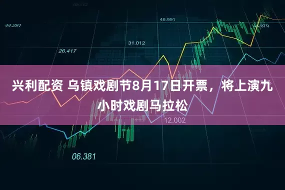 兴利配资 乌镇戏剧节8月17日开票，将上演九小时戏剧马拉松