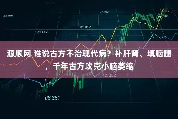 源顺网 谁说古方不治现代病？补肝肾、填脑髓，千年古方攻克小脑萎缩