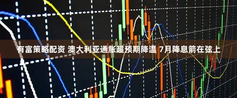 有富策略配资 澳大利亚通胀超预期降温 7月降息箭在弦上