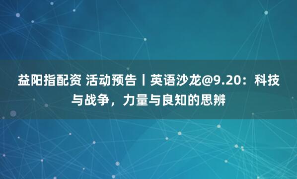 益阳指配资 活动预告丨英语沙龙@9.20：科技与战争，力量与良知的思辨