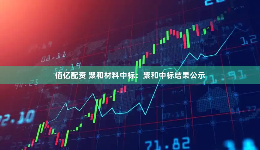 佰亿配资 聚和材料中标：聚和中标结果公示