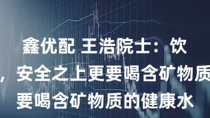 鑫优配 王浩院士：饮水分三层，安全之上更要喝含矿物质的健康水