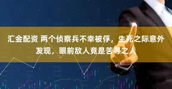 汇金配资 两个侦察兵不幸被俘，生死之际意外发现，眼前敌人竟是苦寻之人