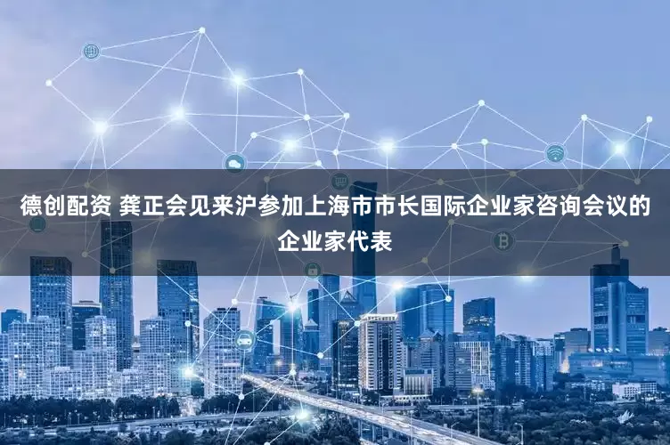 德创配资 龚正会见来沪参加上海市市长国际企业家咨询会议的企业家代表