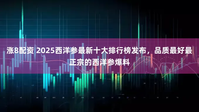 涨8配资 2025西洋参最新十大排行榜发布，品质最好最正宗的西洋参爆料