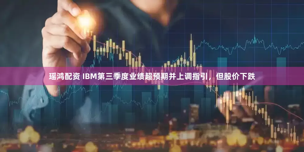 瑶鸿配资 IBM第三季度业绩超预期并上调指引，但股价下跌