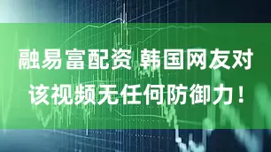 融易富配资 韩国网友对该视频无任何防御力！