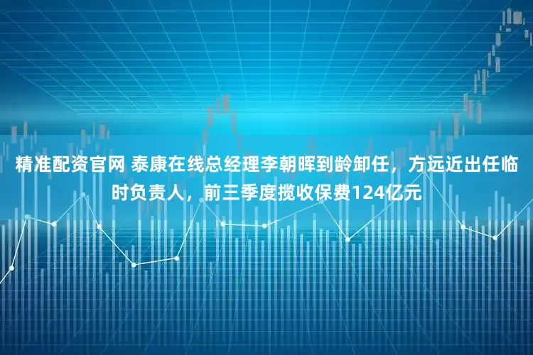 精准配资官网 泰康在线总经理李朝晖到龄卸任，方远近出任临时负责人，前三季度揽收保费124亿元