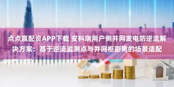 点点赢配资APP下载 安科瑞用户侧并网发电防逆流解决方案：基于逆流监测点与并网柜距离的场景适配