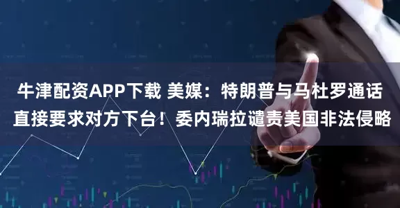 牛津配资APP下载 美媒：特朗普与马杜罗通话 直接要求对方下台！委内瑞拉谴责美国非法侵略