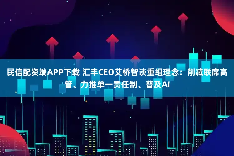 民信配资端APP下载 汇丰CEO艾桥智谈重组理念：削减联席高管、力推单一责任制、普及AI