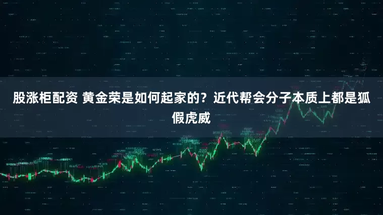 股涨柜配资 黄金荣是如何起家的？近代帮会分子本质上都是狐假虎威