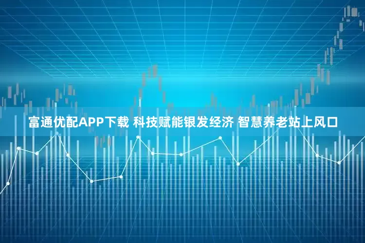 富通优配APP下载 科技赋能银发经济 智慧养老站上风口