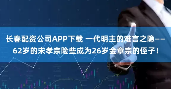 长春配资公司APP下载 一代明主的难言之隐——62岁的宋孝宗险些成为26岁金章宗的侄子！