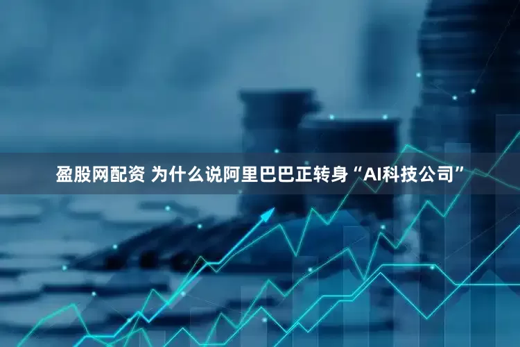 盈股网配资 为什么说阿里巴巴正转身“AI科技公司”