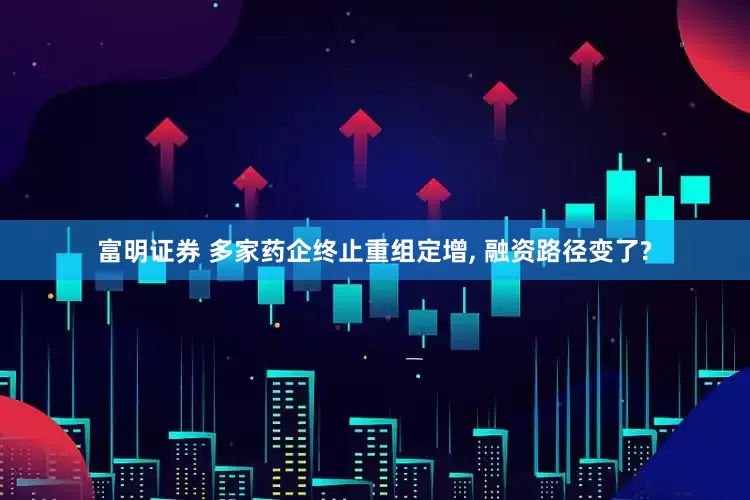 富明证券 多家药企终止重组定增, 融资路径变了?
